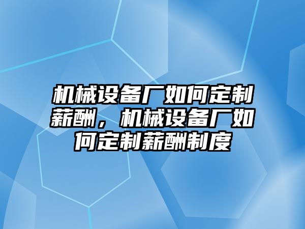 機械設(shè)備廠如何定制薪酬，機械設(shè)備廠如何定制薪酬制度