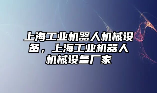 上海工業(yè)機(jī)器人機(jī)械設(shè)備，上海工業(yè)機(jī)器人機(jī)械設(shè)備廠家