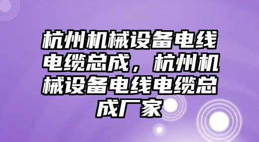 杭州機(jī)械設(shè)備電線電纜總成，杭州機(jī)械設(shè)備電線電纜總成廠家