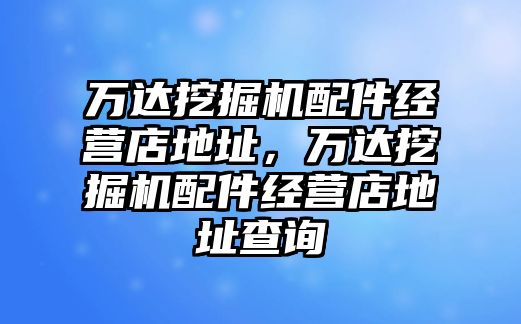 萬達挖掘機配件經(jīng)營店地址，萬達挖掘機配件經(jīng)營店地址查詢