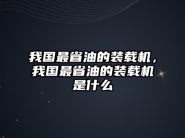 我國最省油的裝載機，我國最省油的裝載機是什么