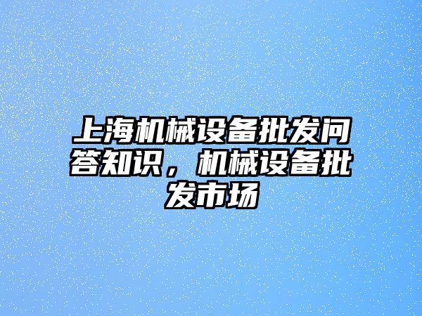 上海機(jī)械設(shè)備批發(fā)問答知識(shí)，機(jī)械設(shè)備批發(fā)市場(chǎng)