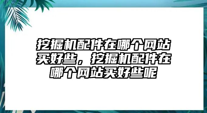 挖掘機配件在哪個網(wǎng)站買好些，挖掘機配件在哪個網(wǎng)站買好些呢