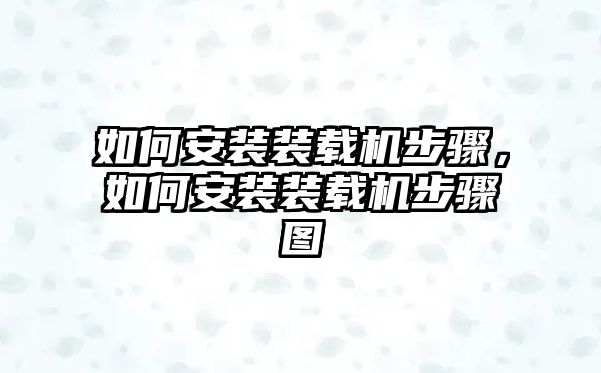 如何安裝裝載機(jī)步驟，如何安裝裝載機(jī)步驟圖