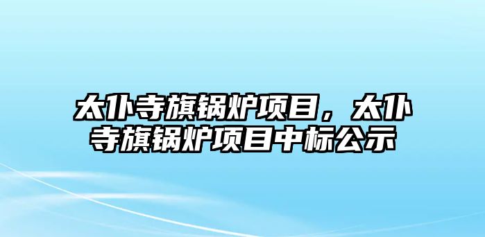 太仆寺旗鍋爐項(xiàng)目，太仆寺旗鍋爐項(xiàng)目中標(biāo)公示