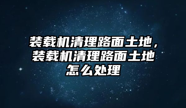 裝載機(jī)清理路面土地，裝載機(jī)清理路面土地怎么處理