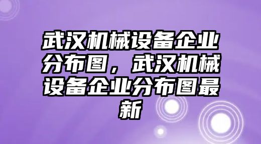 武漢機械設備企業(yè)分布圖，武漢機械設備企業(yè)分布圖最新