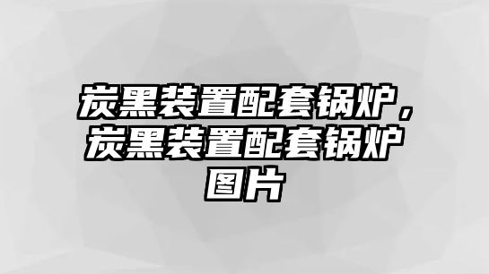 炭黑裝置配套鍋爐，炭黑裝置配套鍋爐圖片