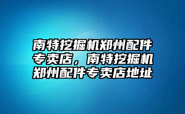 南特挖掘機鄭州配件專賣店，南特挖掘機鄭州配件專賣店地址