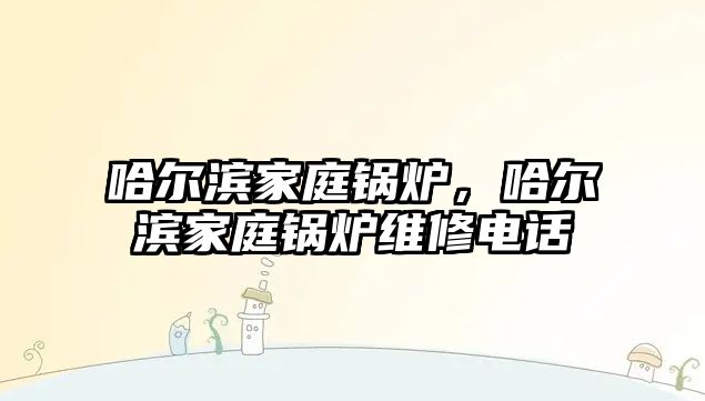 哈爾濱家庭鍋爐，哈爾濱家庭鍋爐維修電話