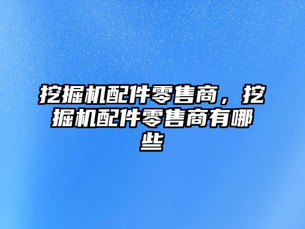 挖掘機配件零售商，挖掘機配件零售商有哪些