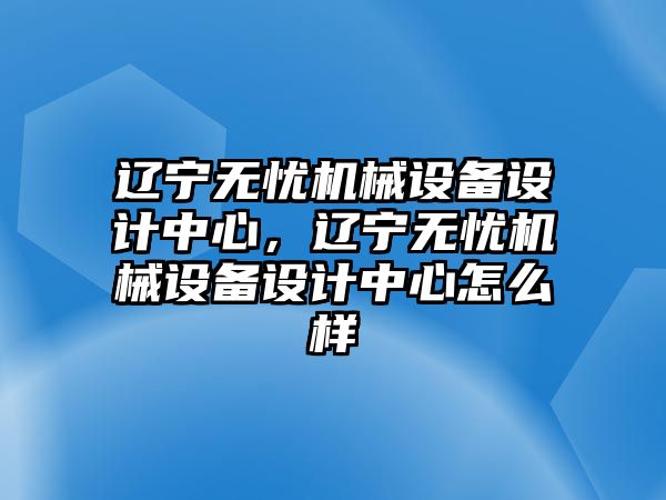 遼寧無憂機械設(shè)備設(shè)計中心，遼寧無憂機械設(shè)備設(shè)計中心怎么樣