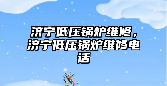 濟寧低壓鍋爐維修，濟寧低壓鍋爐維修電話