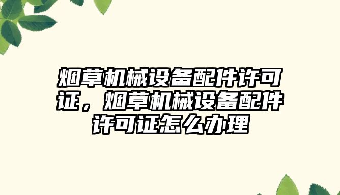 煙草機械設(shè)備配件許可證，煙草機械設(shè)備配件許可證怎么辦理