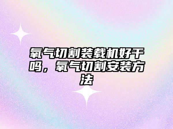 氧氣切割裝載機好干嗎，氧氣切割安裝方法