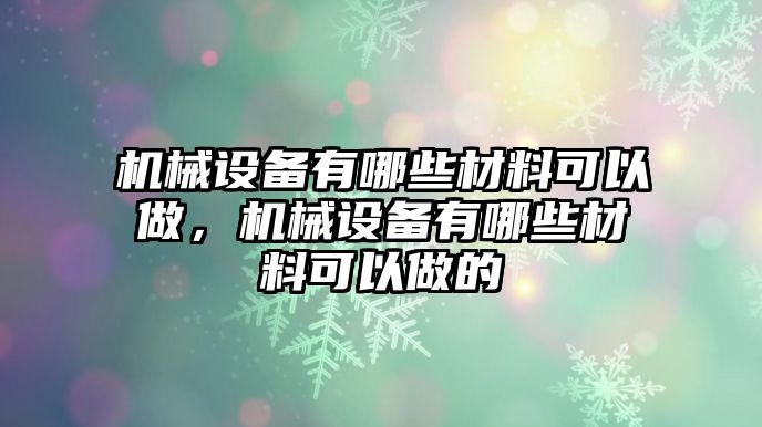 機(jī)械設(shè)備有哪些材料可以做，機(jī)械設(shè)備有哪些材料可以做的