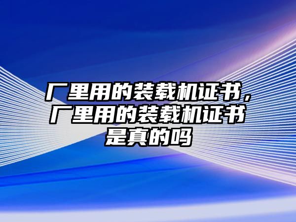 廠里用的裝載機(jī)證書(shū)，廠里用的裝載機(jī)證書(shū)是真的嗎