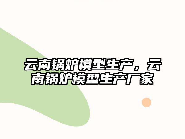 云南鍋爐模型生產，云南鍋爐模型生產廠家