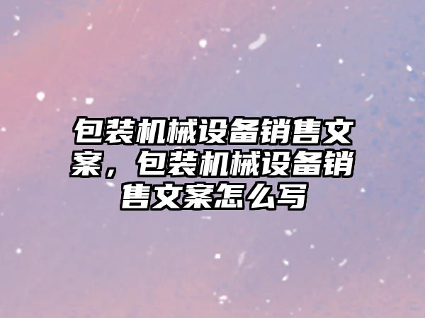 包裝機械設(shè)備銷售文案，包裝機械設(shè)備銷售文案怎么寫