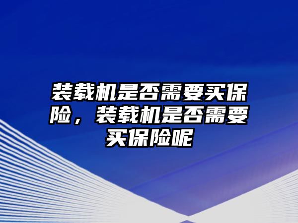 裝載機(jī)是否需要買保險(xiǎn)，裝載機(jī)是否需要買保險(xiǎn)呢