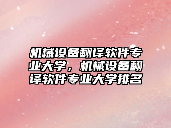 機(jī)械設(shè)備翻譯軟件專業(yè)大學(xué)，機(jī)械設(shè)備翻譯軟件專業(yè)大學(xué)排名