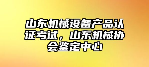 山東機(jī)械設(shè)備產(chǎn)品認(rèn)證考試，山東機(jī)械協(xié)會(huì)鑒定中心