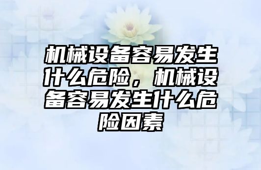 機械設(shè)備容易發(fā)生什么危險，機械設(shè)備容易發(fā)生什么危險因素