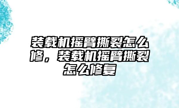 裝載機(jī)搖臂撕裂怎么修，裝載機(jī)搖臂撕裂怎么修復(fù)