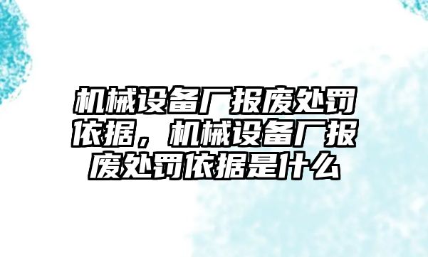 機(jī)械設(shè)備廠報廢處罰依據(jù)，機(jī)械設(shè)備廠報廢處罰依據(jù)是什么