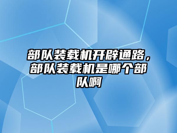 部隊裝載機開辟通路，部隊裝載機是哪個部隊啊