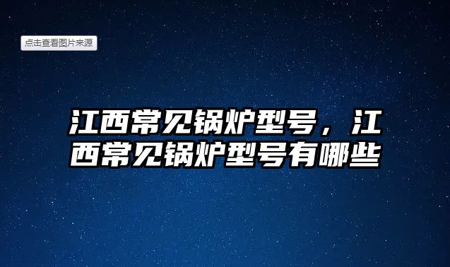 江西常見鍋爐型號(hào)，江西常見鍋爐型號(hào)有哪些