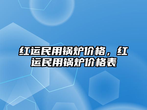 紅運(yùn)民用鍋爐價(jià)格，紅運(yùn)民用鍋爐價(jià)格表