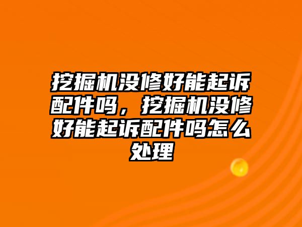 挖掘機(jī)沒修好能起訴配件嗎，挖掘機(jī)沒修好能起訴配件嗎怎么處理