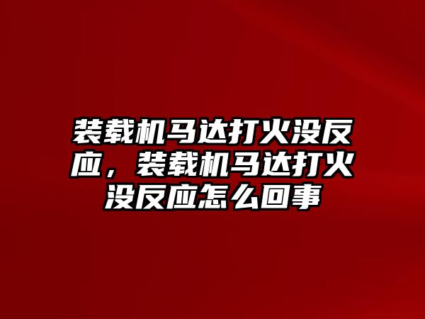 裝載機馬達打火沒反應(yīng)，裝載機馬達打火沒反應(yīng)怎么回事