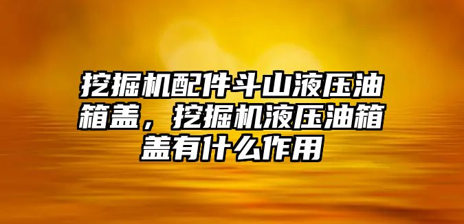 挖掘機配件斗山液壓油箱蓋，挖掘機液壓油箱蓋有什么作用