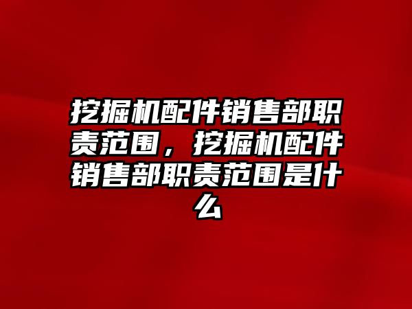 挖掘機配件銷售部職責范圍，挖掘機配件銷售部職責范圍是什么