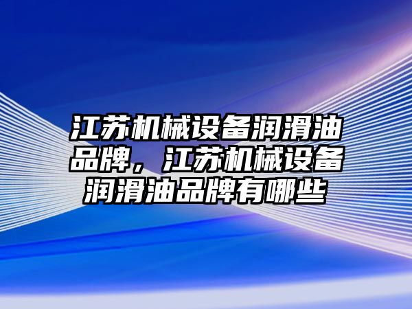 江蘇機械設(shè)備潤滑油品牌，江蘇機械設(shè)備潤滑油品牌有哪些