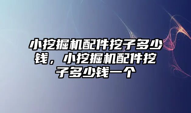 小挖掘機配件挖子多少錢，小挖掘機配件挖子多少錢一個