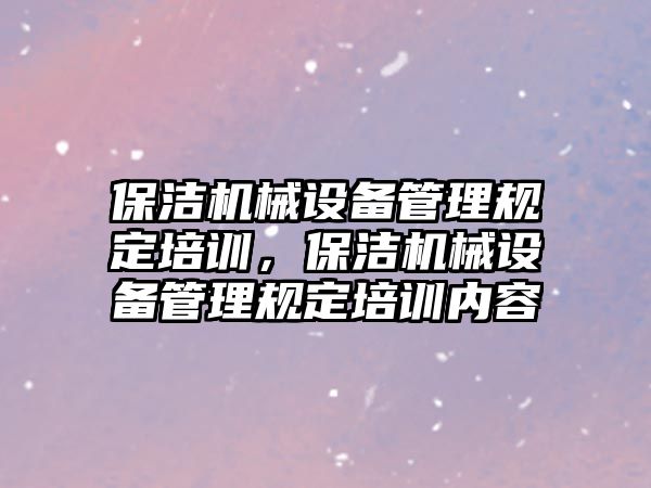 保潔機(jī)械設(shè)備管理規(guī)定培訓(xùn)，保潔機(jī)械設(shè)備管理規(guī)定培訓(xùn)內(nèi)容