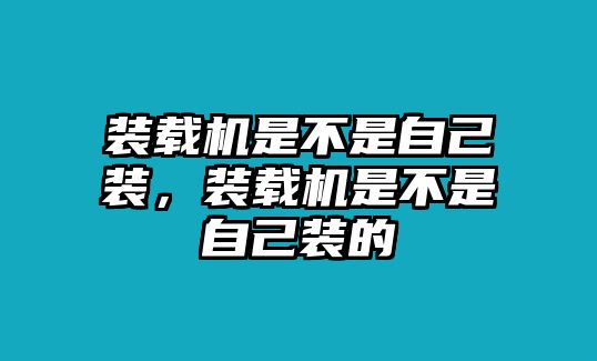 裝載機(jī)是不是自己裝，裝載機(jī)是不是自己裝的