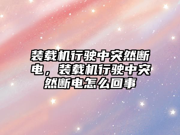 裝載機行駛中突然斷電，裝載機行駛中突然斷電怎么回事