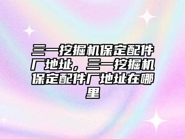 三一挖掘機(jī)保定配件廠地址，三一挖掘機(jī)保定配件廠地址在哪里