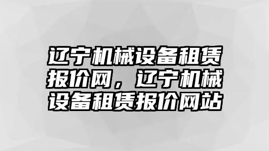 遼寧機械設(shè)備租賃報價網(wǎng)，遼寧機械設(shè)備租賃報價網(wǎng)站