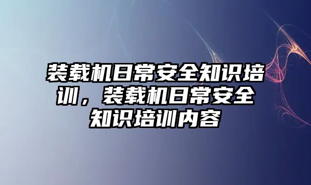 裝載機(jī)日常安全知識培訓(xùn)，裝載機(jī)日常安全知識培訓(xùn)內(nèi)容