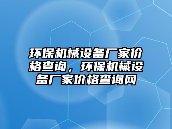 環(huán)保機(jī)械設(shè)備廠家價(jià)格查詢，環(huán)保機(jī)械設(shè)備廠家價(jià)格查詢網(wǎng)