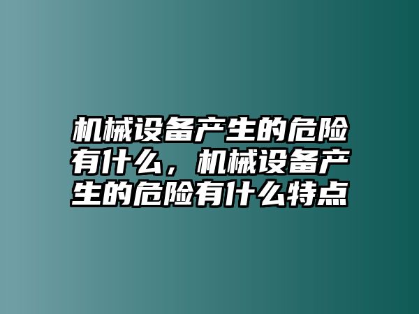 機(jī)械設(shè)備產(chǎn)生的危險(xiǎn)有什么，機(jī)械設(shè)備產(chǎn)生的危險(xiǎn)有什么特點(diǎn)