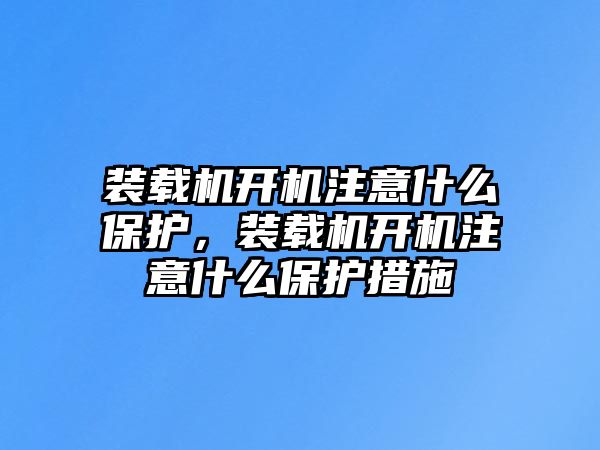 裝載機開機注意什么保護，裝載機開機注意什么保護措施