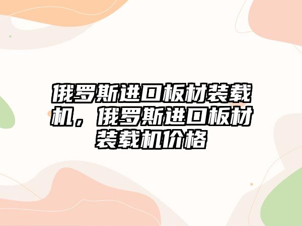 俄羅斯進(jìn)口板材裝載機(jī)，俄羅斯進(jìn)口板材裝載機(jī)價(jià)格