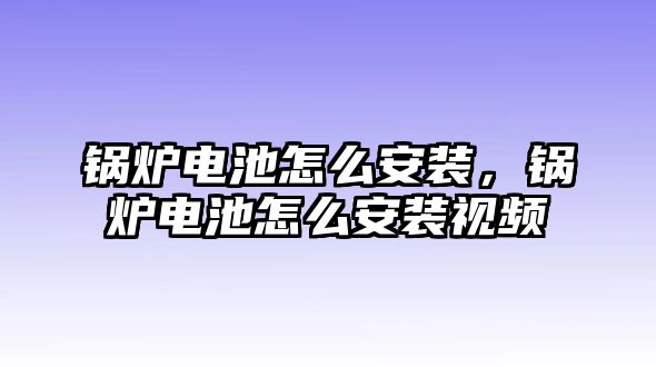 鍋爐電池怎么安裝，鍋爐電池怎么安裝視頻