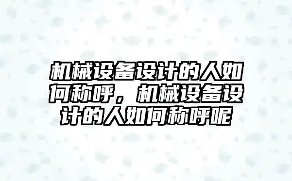 機械設備設計的人如何稱呼，機械設備設計的人如何稱呼呢